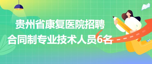 貴州省康復醫(yī)院2023年招聘合同制專業(yè)技術(shù)人員6名