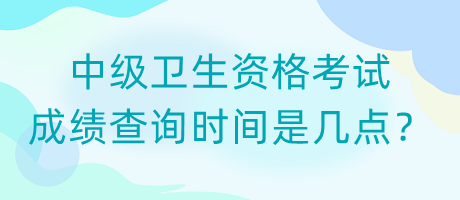 中級衛(wèi)生資格考試成績查詢時間是幾點(diǎn)？