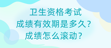 衛(wèi)生資格考試成績有效期是多久？成績怎么滾動？