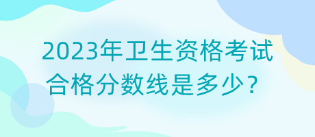 2023年衛(wèi)生資格考試合格分數(shù)線是多少？