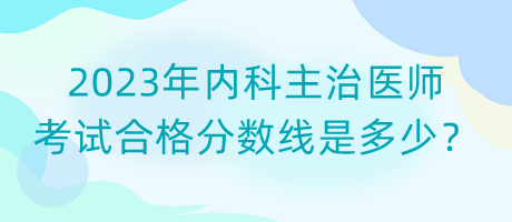 2023年內(nèi)科主治醫(yī)師考試合格分?jǐn)?shù)線是多少？