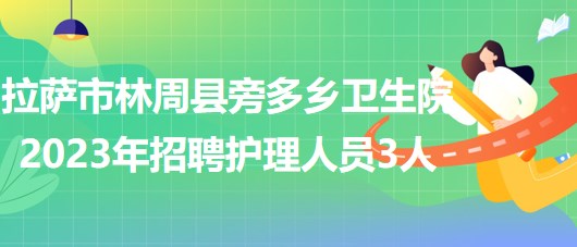 西藏拉薩市林周縣旁多鄉(xiāng)衛(wèi)生院2023年招聘護理人員3人