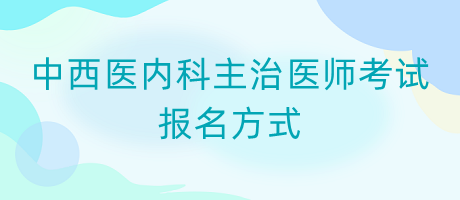 中西醫(yī)內(nèi)科主治醫(yī)師考試報名方式