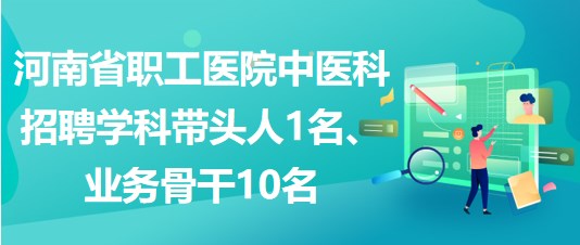 河南省職工醫(yī)院中醫(yī)科招聘學科帶頭人1名、業(yè)務(wù)骨干10名