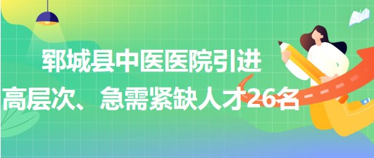 山東省菏澤市鄆城縣中醫(yī)醫(yī)院引進高層次、急需緊缺專業(yè)人才26名