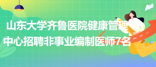 山東大學齊魯醫(yī)院健康管理中心2023年招聘非事業(yè)編制醫(yī)師7名