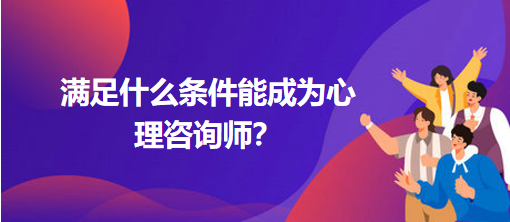 滿足什么條件能成為心理咨詢師？