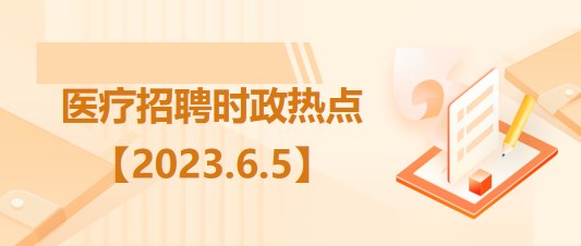 醫(yī)療衛(wèi)生招聘時事政治：2023年6月5日時政熱點(diǎn)整理