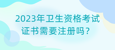 2023年衛(wèi)生資格考試證書(shū)需要注冊(cè)嗎？