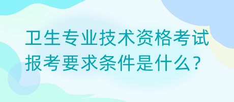 衛(wèi)生專業(yè)技術資格考試報考要求條件是什么？