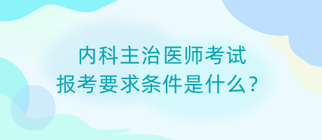 內(nèi)科主治醫(yī)師考試報考要求條件是什么？