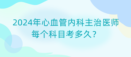 2024年心血管內(nèi)科主治醫(yī)師每個(gè)科目考多久？