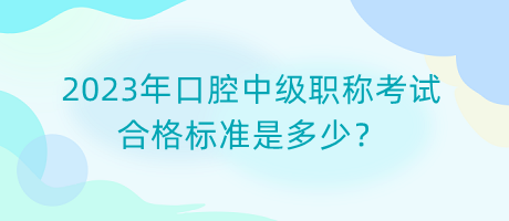 2023年口腔中級(jí)職稱考試合格標(biāo)準(zhǔn)是多少？