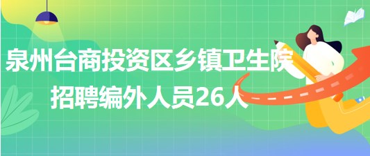 福建省泉州臺(tái)商投資區(qū)鄉(xiāng)鎮(zhèn)衛(wèi)生院2023年招聘編外人員26人