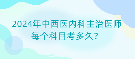 2024年中西醫(yī)內(nèi)科主治醫(yī)師每個科目考多久？