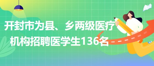 河南省開(kāi)封市2023年為縣、鄉(xiāng)兩級(jí)醫(yī)療機(jī)構(gòu)招聘醫(yī)學(xué)生136名