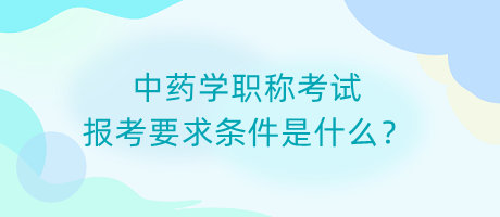 中藥學職稱考試報考要求條件是什么？