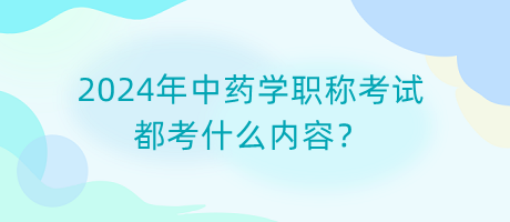 2024年中藥學(xué)職稱考試都考什么內(nèi)容？