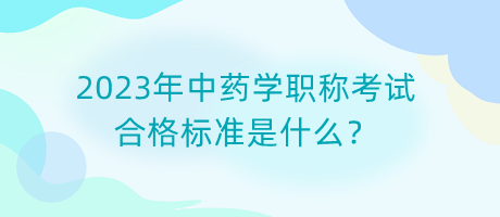 2023年中藥學(xué)職稱考試合格標(biāo)準(zhǔn)是什么？