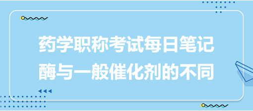 2024藥學職稱考試每日筆記：酶與一般催化劑的不同