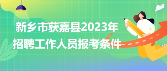 河南省新鄉(xiāng)市獲嘉縣2023年招聘工作人員報考條件