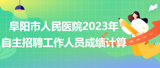 阜陽市人民醫(yī)院2023年自主招聘（本、專科）工作人員成績計算