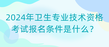 2024年衛(wèi)生專(zhuān)業(yè)技術(shù)資格考試報(bào)名條件是什么？