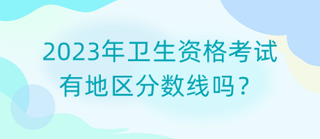 2023年衛(wèi)生資格考試有地區(qū)分?jǐn)?shù)線嗎？