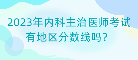 2023年內(nèi)科主治醫(yī)師考試有地區(qū)分?jǐn)?shù)線嗎？