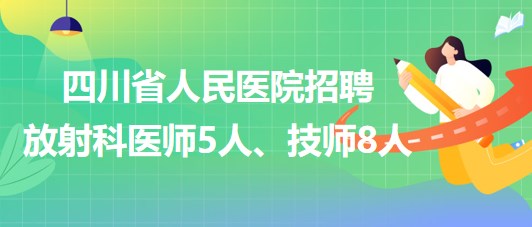 四川省人民醫(yī)院2023年招聘放射科醫(yī)師5人、技師8人