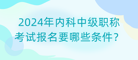 2024年內(nèi)科中級(jí)職稱(chēng)考試報(bào)名要哪些條件？