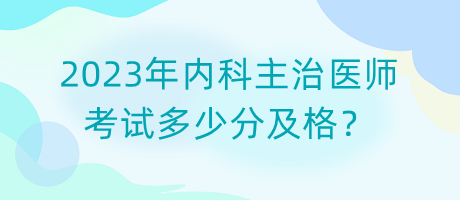 2023年內(nèi)科主治醫(yī)師考試多少分及格？