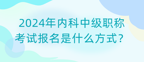 2024年內(nèi)科中級(jí)職稱考試報(bào)名是什么方式？