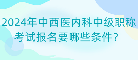 2024年中西醫(yī)內(nèi)科中級(jí)職稱(chēng)考試報(bào)名要哪些條件？