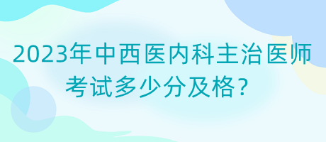 2023年中西醫(yī)內(nèi)科主治醫(yī)師考試多少分及格？