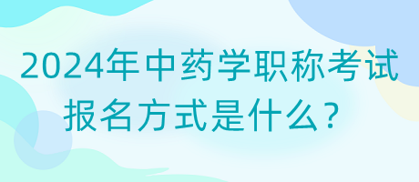 2024年中藥學(xué)職稱考試報名方式是什么？