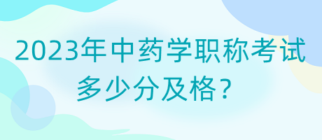 2023年中藥學(xué)職稱考試多少分及格？