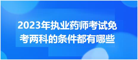 2023年執(zhí)業(yè)藥師考試免考兩科的條件都有哪些