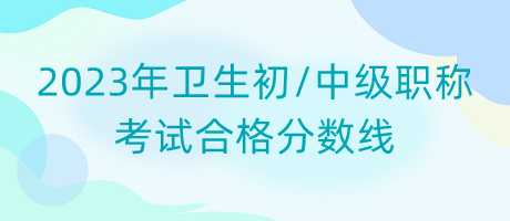 2023年衛(wèi)生初中級(jí)職稱考試合格分?jǐn)?shù)線