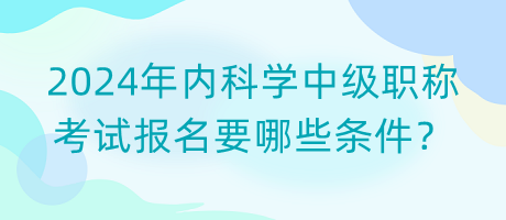 2024年內科學中級職稱考試報名要哪些條件？