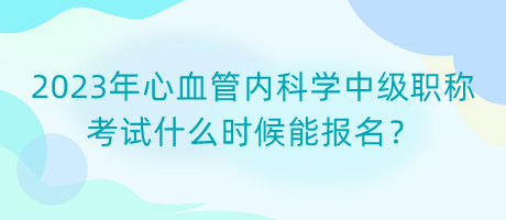 2023年心血管內(nèi)科學(xué)中級職稱考試什么時候能報名？