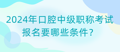 2024年口腔中級職稱考試報名要哪些條件？