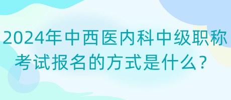 2024年中西醫(yī)內(nèi)科中級(jí)職稱考試報(bào)名的方式是什么？