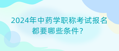 2024年中藥學職稱考試報名都要哪些條件？