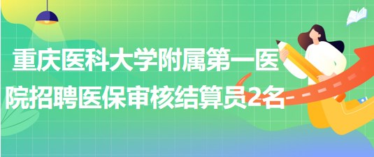 重慶醫(yī)科大學附屬第一醫(yī)院招聘編外醫(yī)保審核結算員2名