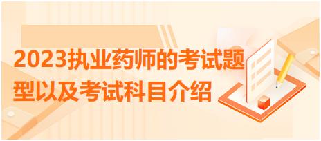 2023執(zhí)業(yè)藥師的考試題型以及考試科目介紹？