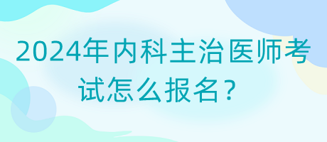 2024年內(nèi)科主治醫(yī)師考試怎么報(bào)名？