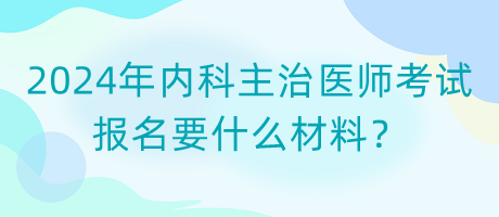 2024年內(nèi)科主治醫(yī)師考試報(bào)名要什么材料？