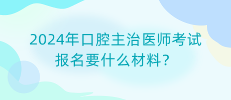 2024年口腔主治醫(yī)師考試報(bào)名要什么材料？