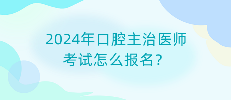 2024年口腔主治醫(yī)師考試怎么報名？